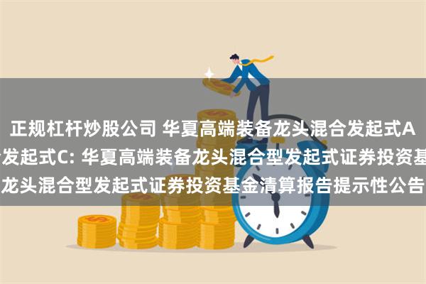 正规杠杆炒股公司 华夏高端装备龙头混合发起式A,华夏高端装备龙头混合发起式C: 华夏高端装备龙头混合型发起式证券投资基金清算报告提示性公告