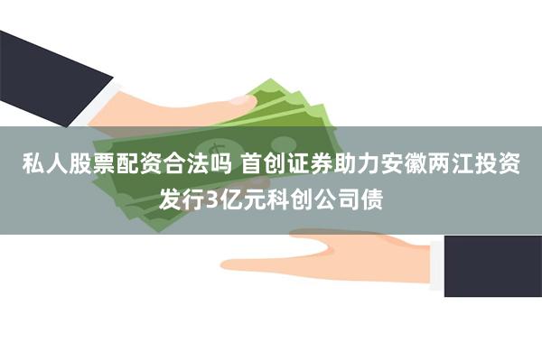 私人股票配资合法吗 首创证券助力安徽两江投资发行3亿元科创公司债