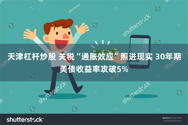 天津杠杆炒股 关税“通胀效应”照进现实 30年期美债收益率攻破5%