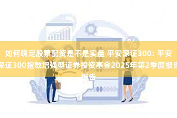 如何确定股票配资是不是实盘 平安深证300: 平安深证300指数增强型证券投资基金2025年第2季度报告