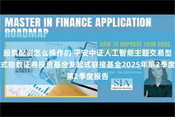 股票配资怎么操作的 平安中证人工智能主题交易型开放式指数证券投资基金发起式联接基金2025年第2季度报告
