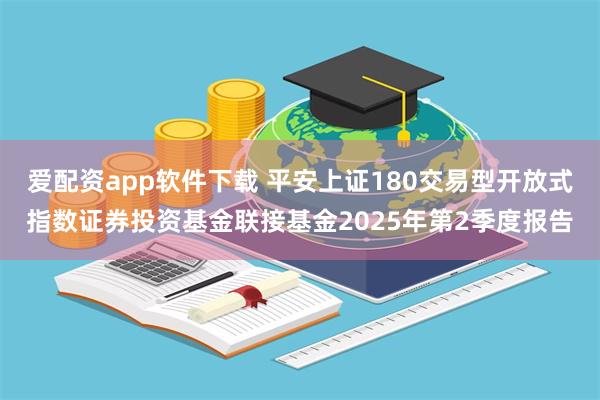 爱配资app软件下载 平安上证180交易型开放式指数证券投资基金联接基金2025年第2季度报告