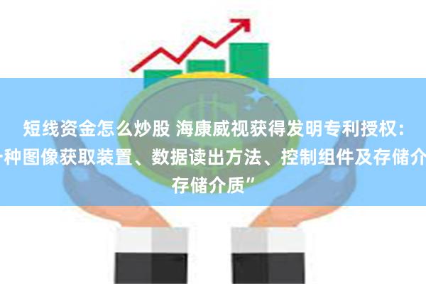 短线资金怎么炒股 海康威视获得发明专利授权：“一种图像获取装置、数据读出方法、控制组件及存储介质”