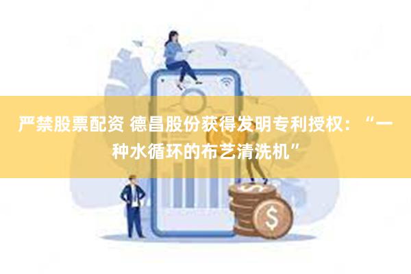 严禁股票配资 德昌股份获得发明专利授权：“一种水循环的布艺清洗机”