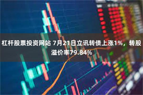 杠杆股票投资网站 7月21日立讯转债上涨1%，转股溢价率79.84%