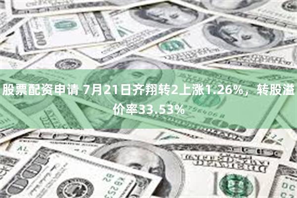股票配资申请 7月21日齐翔转2上涨1.26%，转股溢价率33.53%
