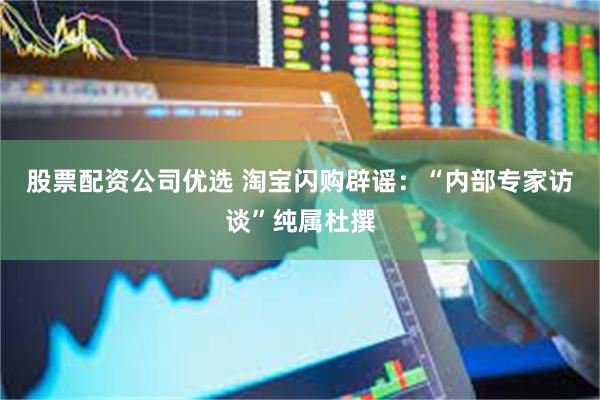 股票配资公司优选 淘宝闪购辟谣：“内部专家访谈”纯属杜撰