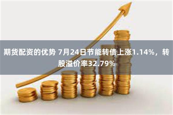 期货配资的优势 7月24日节能转债上涨1.14%，转股溢价率32.79%
