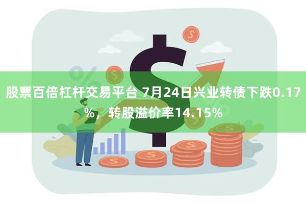 股票百倍杠杆交易平台 7月24日兴业转债下跌0.17%，转股溢价率14.15%