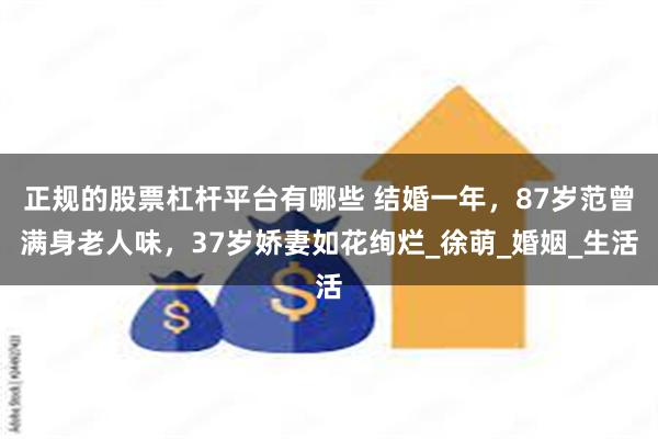 正规的股票杠杆平台有哪些 结婚一年，87岁范曾满身老人味，37岁娇妻如花绚烂_徐萌_婚姻_生活