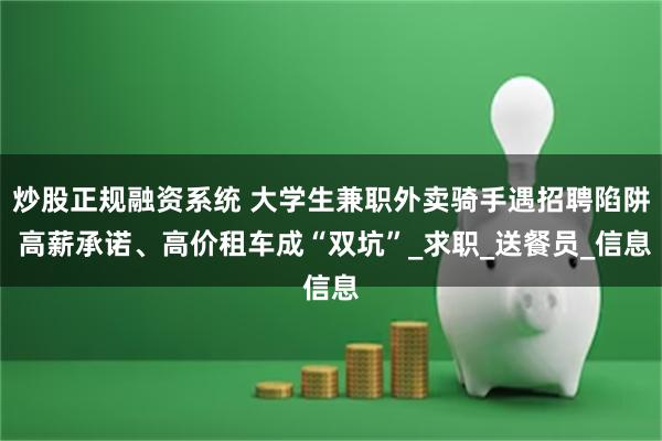 炒股正规融资系统 大学生兼职外卖骑手遇招聘陷阱 高薪承诺、高价租车成“双坑”_求职_送餐员_信息