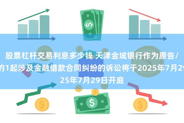 股票杠杆交易利息多少钱 天津金城银行作为原告/上诉人的1起涉及金融借款合同纠纷的诉讼将于2025年7月29日开庭