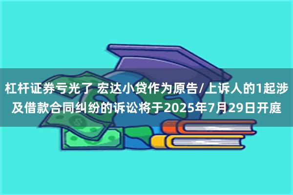 杠杆证券亏光了 宏达小贷作为原告/上诉人的1起涉及借款合同纠纷的诉讼将于2025年7月29日开庭