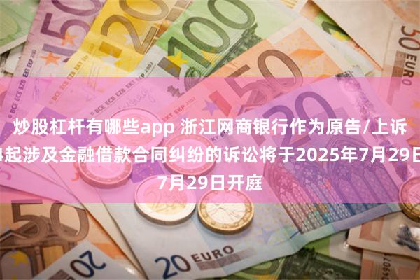 炒股杠杆有哪些app 浙江网商银行作为原告/上诉人的4起涉及金融借款合同纠纷的诉讼将于2025年7月29日开庭