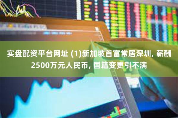 实盘配资平台网址 (1)新加坡首富常居深圳, 薪酬2500万元人民币, 国籍变更引不满