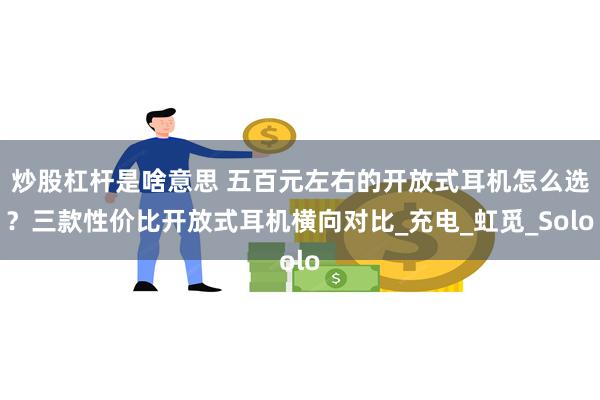 炒股杠杆是啥意思 五百元左右的开放式耳机怎么选？三款性价比开放式耳机横向对比_充电_虹觅_Solo