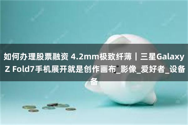 如何办理股票融资 4.2mm极致纤薄｜三星Galaxy Z Fold7手机展开就是创作画布_影像_爱好者_设备