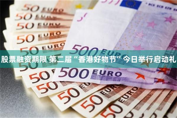 股票融资期限 第二届“香港好物节”今日举行启动礼