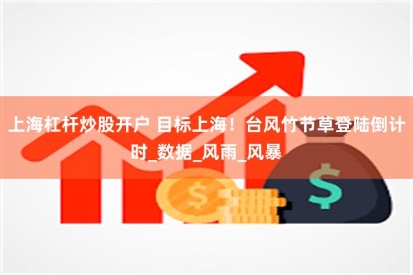 上海杠杆炒股开户 目标上海！台风竹节草登陆倒计时_数据_风雨_风暴
