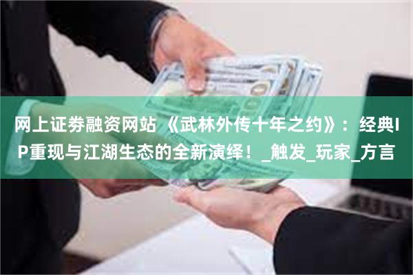 网上证劵融资网站 《武林外传十年之约》：经典IP重现与江湖生态的全新演绎！_触发_玩家_方言