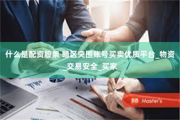 什么是配资股票 暗区突围账号买卖优质平台_物资_交易安全_买家