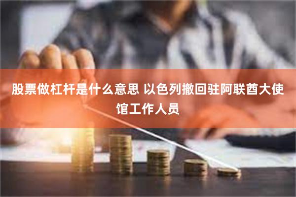 股票做杠杆是什么意思 以色列撤回驻阿联酋大使馆工作人员