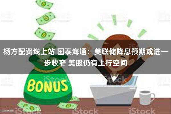 杨方配资线上站 国泰海通：美联储降息预期或进一步收窄 美股仍有上行空间