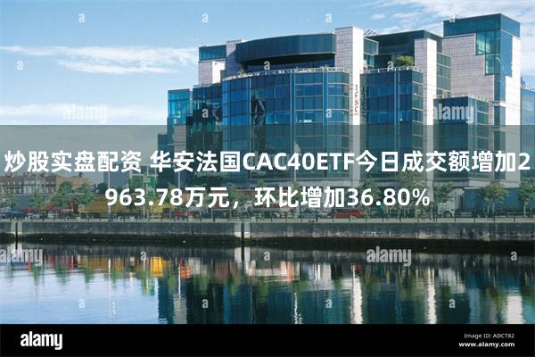 炒股实盘配资 华安法国CAC40ETF今日成交额增加2963.78万元，环比增加36.80%