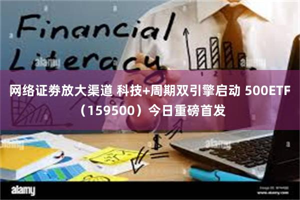 网络证劵放大渠道 科技+周期双引擎启动 500ETF（159500）今日重磅首发