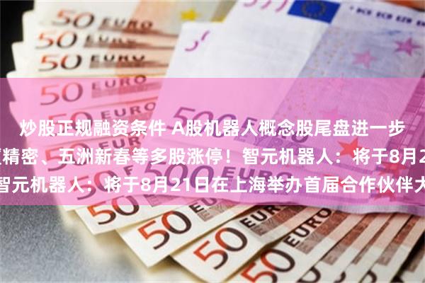 炒股正规融资条件 A股机器人概念股尾盘进一步拉升，北纬科技、夏厦精密、五洲新春等多股涨停！智元机器人：将于8月21日在上海举办首届合作伙伴大会