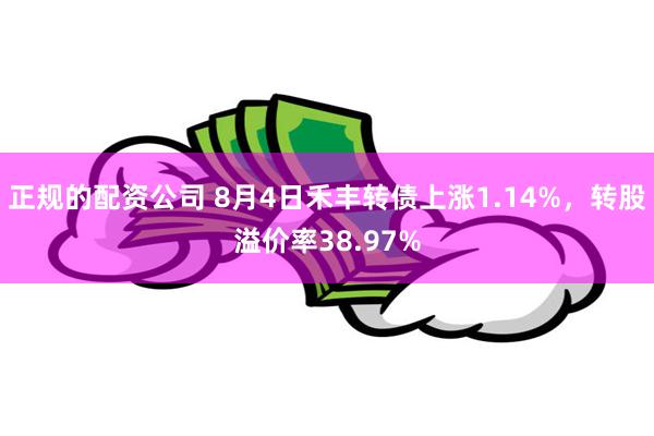 正规的配资公司 8月4日禾丰转债上涨1.14%，转股溢价率38.97%