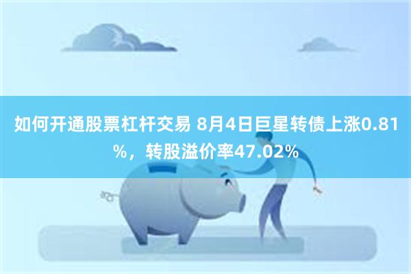 如何开通股票杠杆交易 8月4日巨星转债上涨0.81%，转股溢价率47.02%