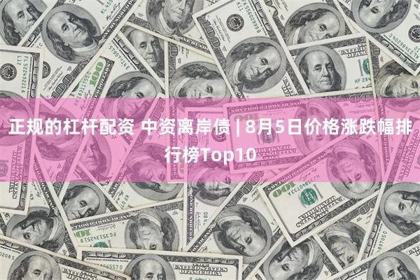 正规的杠杆配资 中资离岸债 | 8月5日价格涨跌幅排行榜Top10