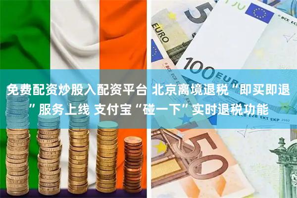 免费配资炒股入配资平台 北京离境退税“即买即退”服务上线 支付宝“碰一下”实时退税功能