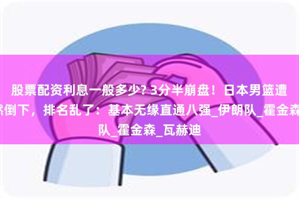 股票配资利息一般多少? 3分半崩盘！日本男篮遭逆转轰然倒下，排名乱了：基本无缘直通八强_伊朗队_霍金森_瓦赫迪