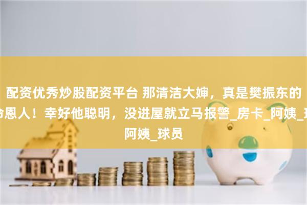 配资优秀炒股配资平台 那清洁大婶，真是樊振东的救命恩人！幸好他聪明，没进屋就立马报警_房卡_阿姨_球员