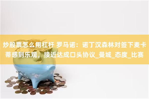 炒股票怎么用杠杆 罗马诺：诺丁汉森林对签下麦卡蒂感到乐观，接近达成口头协议_曼城_态度_比赛