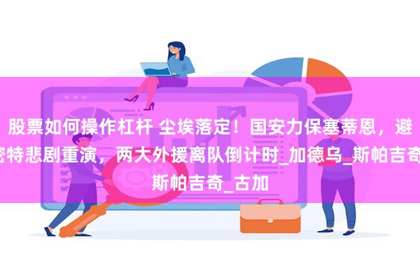 股票如何操作杠杆 尘埃落定！国安力保塞蒂恩，避免施密特悲剧重演，两大外援离队倒计时_加德乌_斯帕吉奇_古加