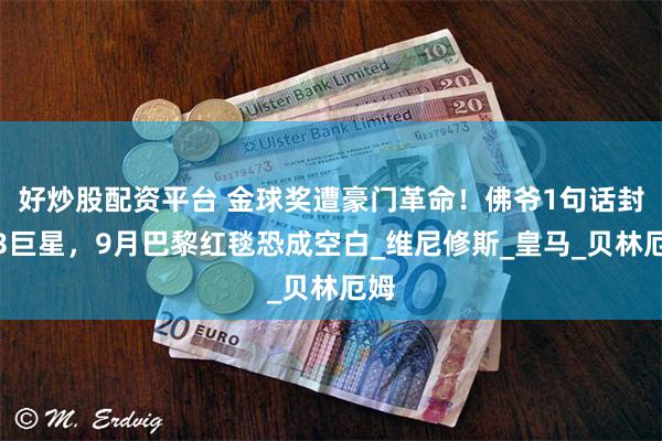 好炒股配资平台 金球奖遭豪门革命！佛爷1句话封杀3巨星，9月巴黎红毯恐成空白_维尼修斯_皇马_贝林厄姆