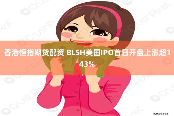 香港恒指期货配资 BLSH美国IPO首日开盘上涨超143%