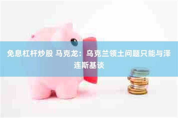 免息杠杆炒股 马克龙：乌克兰领土问题只能与泽连斯基谈