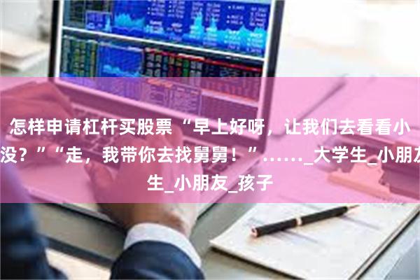 怎样申请杠杆买股票 “早上好呀，让我们去看看小姨醒了没？”“走，我带你去找舅舅！”……_大学生_小朋友_孩子