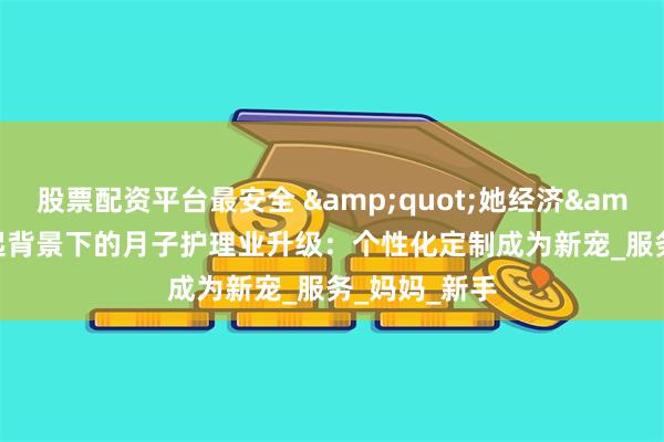 股票配资平台最安全 &quot;她经济&quot;崛起背景下的月子护理业升级：个性化定制成为新宠_服务_妈妈_新手
