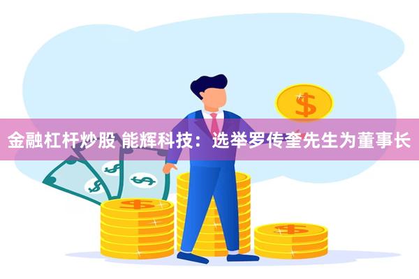 金融杠杆炒股 能辉科技：选举罗传奎先生为董事长