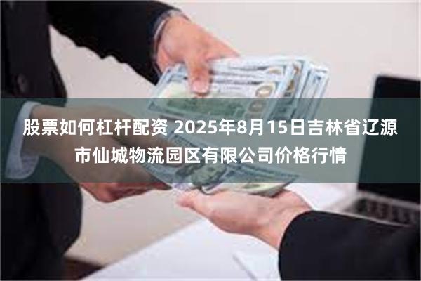 股票如何杠杆配资 2025年8月15日吉林省辽源市仙城物流园区有限公司价格行情