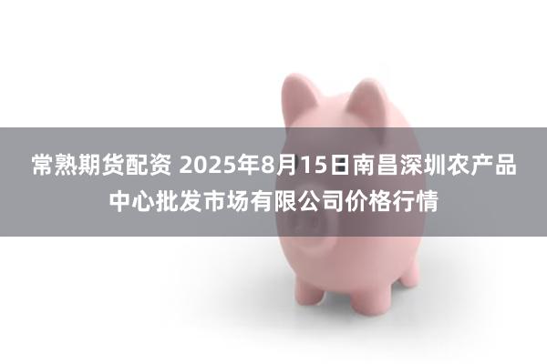 常熟期货配资 2025年8月15日南昌深圳农产品中心批发市场有限公司价格行情