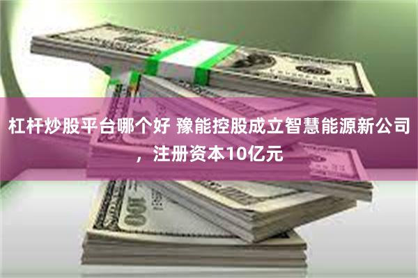 杠杆炒股平台哪个好 豫能控股成立智慧能源新公司，注册资本10亿元