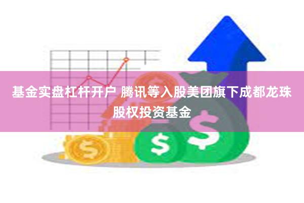 基金实盘杠杆开户 腾讯等入股美团旗下成都龙珠股权投资基金