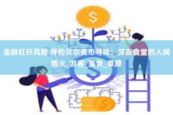 金融杠杆风险 呼伦贝尔夜市寻味：深夜食堂的人间烟火_游客_美食_草原