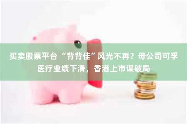 买卖股票平台 “背背佳”风光不再？母公司可孚医疗业绩下滑，香港上市谋破局